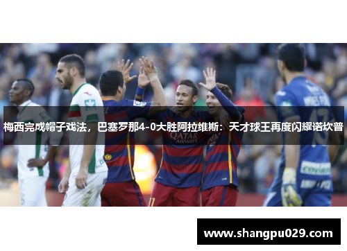 梅西完成帽子戏法，巴塞罗那4-0大胜阿拉维斯：天才球王再度闪耀诺坎普