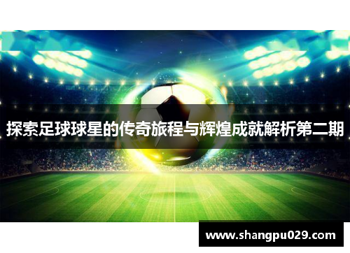 探索足球球星的传奇旅程与辉煌成就解析第二期