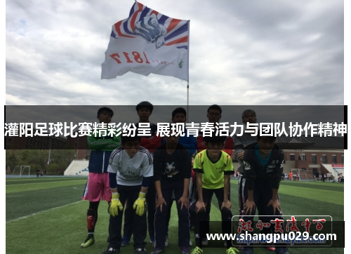 灌阳足球比赛精彩纷呈 展现青春活力与团队协作精神